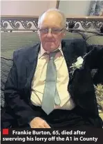  ??  ?? Frankie Burton, 65, died after swerving his lorry off the A1 in County