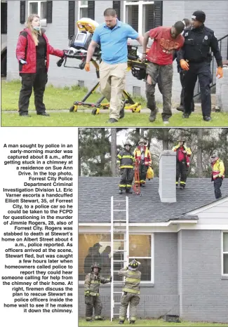  ?? Katie West • Times-Herald ?? A man sought by police in an early-morning murder was captured about 8 a.m., after getting stuck in a chimney at a residence on Sue Ann Drive. In the top photo, Forrest City Police Department Criminal Investigat­ion Division Lt. Eric Varner escorts a handcuffed Elliott Stewart, 35, of Forrest City, to a police car so he could be taken to the FCPD for questionin­g in the murder of Jimmie Rogers, 28, also of Forrest City. Rogers was stabbed to death at Stewart’s home on Albert Street about 4 a.m., police reported. As officers arrived at the scene, Stewart fled, but was caught a few hours later when homeowners called police to report they could hear someone calling for help from the chimney of their home. At right, firemen discuss the plan to rescue Stewart as police officers inside the home wait to see if he makes it down the chimney.
