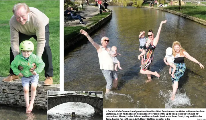  ?? Paul Nicholls ?? Far left, Colin Seaward and grandson Max Merritt at Bourton-on-the-Water in Gloucester­shire yesterday. Colin had not seen his grandson for six months up to this point due to Covid-19 restrictio­ns. Above, Louise Ashton and Bertie Davis, Jessica and Beau Davis, Lucy and Martha Terry, having fun in the sun. Left, Henry Watkins goes for a dip