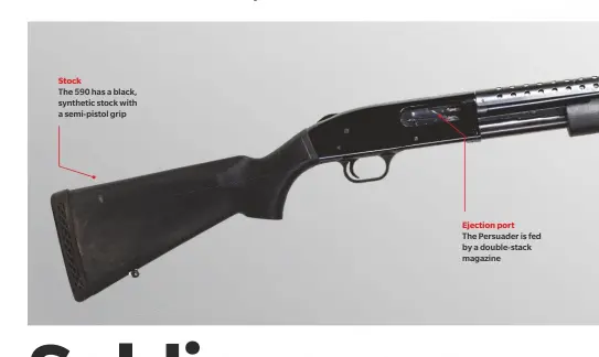  ??  ?? The 590 has a black, synthetic stock with a semi-pistol grip
Ejection port
The Persuader is fed by a double-stack magazine