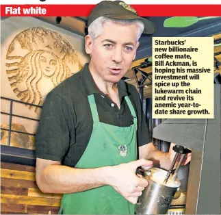  ??  ?? Flat white Starbucks’ new billionair­e coffee mate, Bill Ackman, is hoping his massive investment will spice up the lukewarm chain and revive its anemic year-todate share growth.