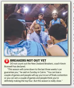  ??  ?? DO not count out the New Zealand Breakers, coach Kevin Braswell has declared.“This season will come down to the last three weeks I can guarantee you,” he said on Sunday in Cairns. “You can lose a couple of games and people will say you’re out of finals contention or you can win a couple of games and people think you’re definitely making the top four. But this season is really close.”