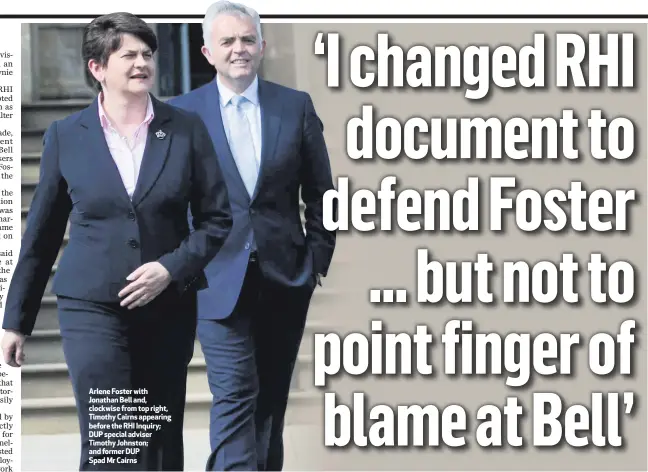  ??  ?? Arlene Foster with Jonathan Bell and, clockwise from top right, Timothy Cairns appearing before the RHI Inquiry; DUP special adviser Timothy Johnston; and former DUP Spad Mr Cairns