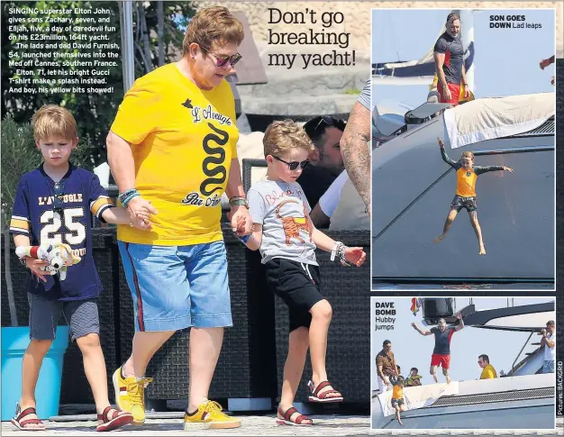  ??  ?? SINGING superstar Elton John gives sons Zachary, seven, and Elijah, five, a day of daredevil fun on his £23million, 164ft yacht.The lads and dad David Furnish, 54, launched themselves into the Med off Cannes, southern France.Elton, 71, let his bright Gucci T-shirt make a splash instead. And boy, his yellow bits showed! DAVE BOMB Hubby jumps SON GOES DOWN Lad leaps
