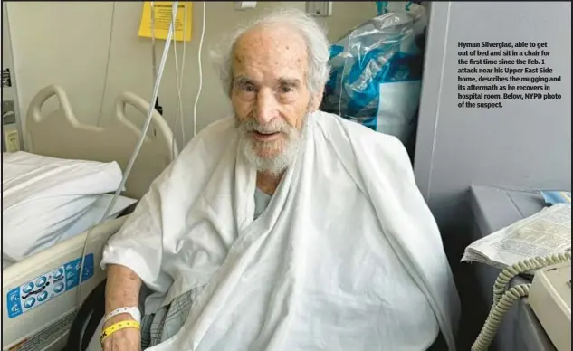  ?? ?? Hyman Silverglad, able to get out of bed and sit in a chair for the first time since the Feb. 1 attack near his Upper East Side home, describes the mugging and its aftermath as he recovers in hospital room. Below, NYPD photo of the suspect.