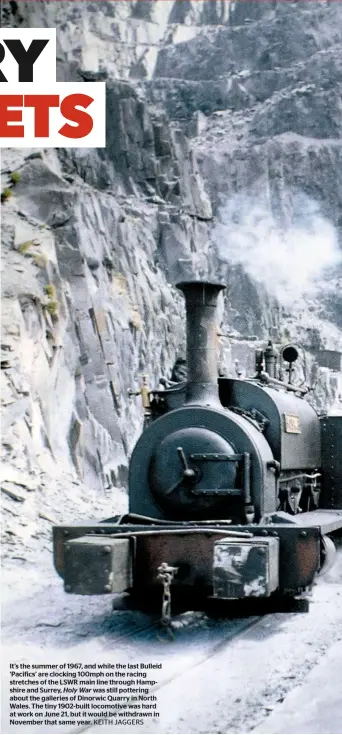  ?? KEITH JAGGERS ?? It’s the summer of 1967, and while the last Bulleid ‘Pacifics’ are clocking 100mph on the racing stretches of the LSWR main line through Hampshire and Surrey, Holy War was still pottering about the galleries of Dinorwic Quarry in North Wales. The tiny...