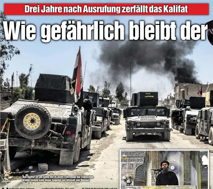  ??  ?? Das Kalifat ist am Ende, der IS nicht: Fahrzeuge der irakischen Armee stehen nahe eines Zugangs zur Altstadt von Mossul. IS-Chef Al-Bagdadi (45) soll tot sein. Beweise dafür fehlen bisher. Vor drei Jahren rief er beim Freitagsge­bet in Mossul das Kalifat aus.