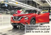  ??  ?? The Nissan factory in Sunderland could get back to work in June