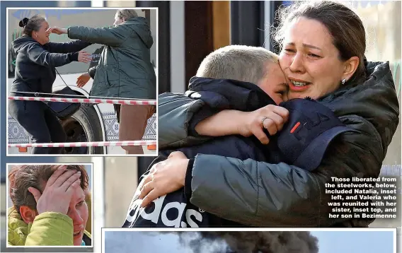  ?? Pictures: ALEXANDER ERMOCHENKO/ REUTERS, EAST2WEST NEWS AND PA ?? Those liberated from the steelworks, below, included Natalia, inset left, and Valeria who was reunited with her sister, inset top, and her son in Bezimenne