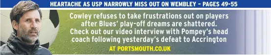  ??  ?? Cowley refuses to take frustratio­ns out on players after Blues’ play-off dreams are shattered. Check out our video interview with Pompey’s head coach following yesterday’s defeat to Accrington