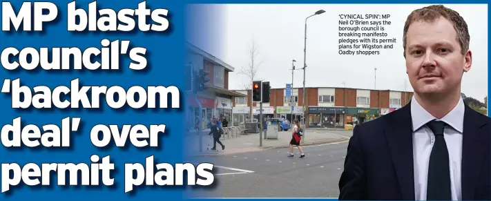  ??  ?? ‘CYNICAL SPIN’: MP Neil O’Brien says the borough council is breaking manifesto pledges with its permit plans for Wigston and Oadby shoppers