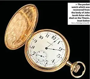  ?? Henry Aldridge & Son/PA ?? > The pocket watch which was recovered from the body of John Jacob Astor who died on the Titanic, inset below