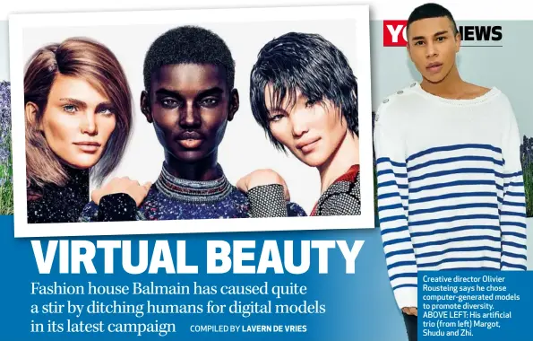  ??  ?? Creative director Olivier Rousteing says he chose computerge­nerated models to promote diversity. ABOVE LEFT: His artificial trio (from left) Margot, Shudu and Zhi.