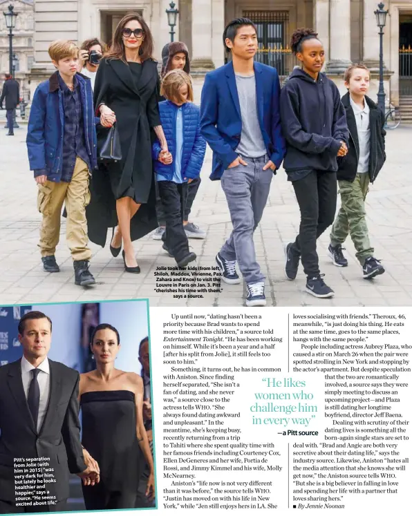  ??  ?? Pitt’s separation from Jolie (with him in 2015) “was very dark for him, but lately he looks healthier and happier,” says a source. “He seems excited about life.” Jolie took her kids (from left, Shiloh, Maddox, Vivienne, Pax, Zahara and Knox) to visit the Louvre in Paris on Jan. 3. Pitt “cherishes his time with them,” says a source.