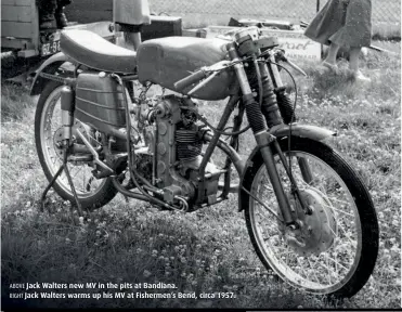  ??  ?? ABOVE Jack Walters new MV in the pits at Bandiana. RIGHT Jack Walters warms up his MV at Fishermen’s Bend, circa 1957.