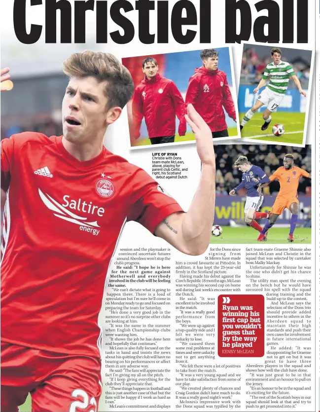  ??  ?? LIFE OF RYAN Christie with Dons team-mate McLean, above, playing for parent club Celtic, and right, his Scotland
debut against Dutch