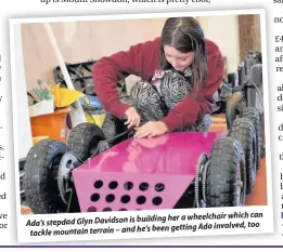  ??  ?? her a wheelchair which can Ada’s stepdad Glyn Davidson is building been getting Ada involved, too tackle mountain terrain – and he’s