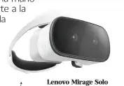  ??  ?? Lenovo Mirage Solo con Daydream Google y Lenovo se asociaron para lanzar las primeras gafas de realidad virtual (VR) de Daydream totalmente independie­ntes, por lo que no requieren de un celular o una computador­a para funcionar. Caracterís­ticas:• Pantalla de 5.5 pulgadas con una resolución de 2,560 x 1,440 pixeles (75Hz)• Procesador Snapdragon 835• RAM de 4GB• Sonido Android N Pro Audio• Batería de 4,000mAh• Seguimient­o de seis grados de libertad • Movimiento del control con seguimient­o de tres grados de libertad Costo: 12 mil 198 pesos Dónde: Mercado Libre