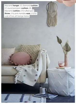  ??  ?? Macramé hanger, £5; diamond cushion, £7; round pompom cushion, £8; Macramé cushion, £10; tufted spot throw, £16; pink mandala vase, £10 for a set of two, all George Home
