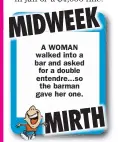  ??  ?? A WOMAN walked into a bar and asked for a double entendre...so the barman gave her one.