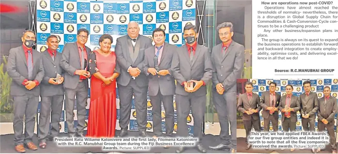  ?? Picture: SUPPLIED Picture: SUPPLIED ?? President Ratu Wiliame Katonivere and the first lady, Filomena Katonivere with the R.C. Manubhai Group team during the Fiji Business Excellence Awards.
How are operations now post-COVID?
This year, we had applied FBEA Awards for our five group entities and indeed it is worth to note that all the five companies received the awards.