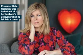  ??  ?? Presenter Kate Garraway was locked out of her husband’s accounts when he fell into a coma