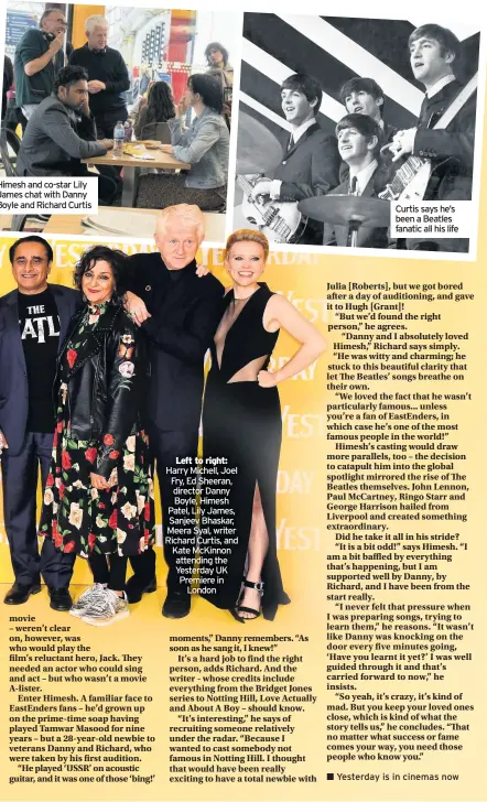  ??  ?? imesh and co-star Lily ames chat with Danny oyle and Richard Curtis Left to right: Harry Michell, Joel Fry, Ed Sheeran, director Danny Boyle, Himesh Patel, Lily James, Sanjeev Bhaskar, Meera Syal, writer Richard Curtis, and Kate McKinnon attending the Yesterday UK Premiere in London Curtis says he’s been a Beatles fanatic all his life