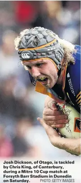  ?? PHOTO: GETTY IMAGES ?? Josh Dickson, of Otago, is tackled by Chris King, of Canterbury, during a Mitre 10 Cup match at Forsyth Barr Stadium in Dunedin on Saturday.