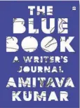  ?? ?? The Blue Book
A Writer’s Journal By Amitava Kumar Harpercoll­ins Publishers India, New Delhi, 2022 Pages: 149
Price: Rs.699 (flexiback)