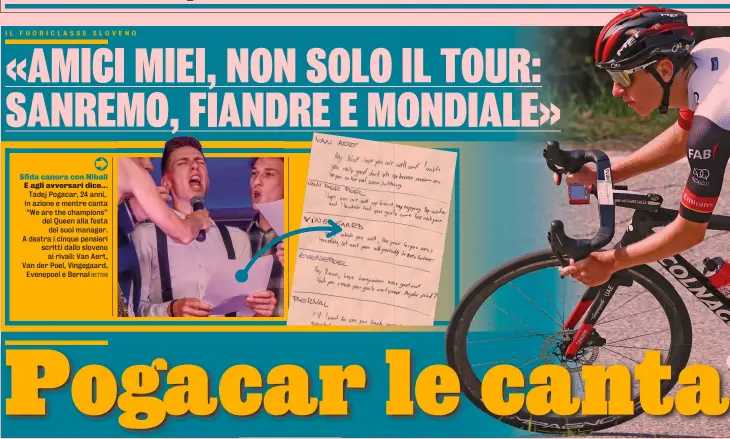  ?? BETTINI ?? Sfida canora con Nibali E agli avversari dice... Tadej Pogacar, 24 anni, in azione e mentre canta “We are the champions” dei Queen alla festa dei suoi manager. A destra i cinque pensieri scritti dallo sloveno ai rivali: Van Aert, Van der Poel, Vingegaard, Evenepoel e Bernal