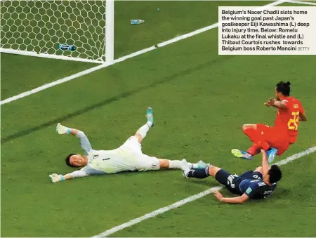  ?? GETTY ?? Belgium’s Nacer Chadli slots home the winning goal past Japan’s goalkeeper Eiji Kawashima (L) deep into injury time. Below: Romelu Lukaku at the final whistle and (L) Thibaut Courtois rushes towards Belgium boss Roberto Mancini