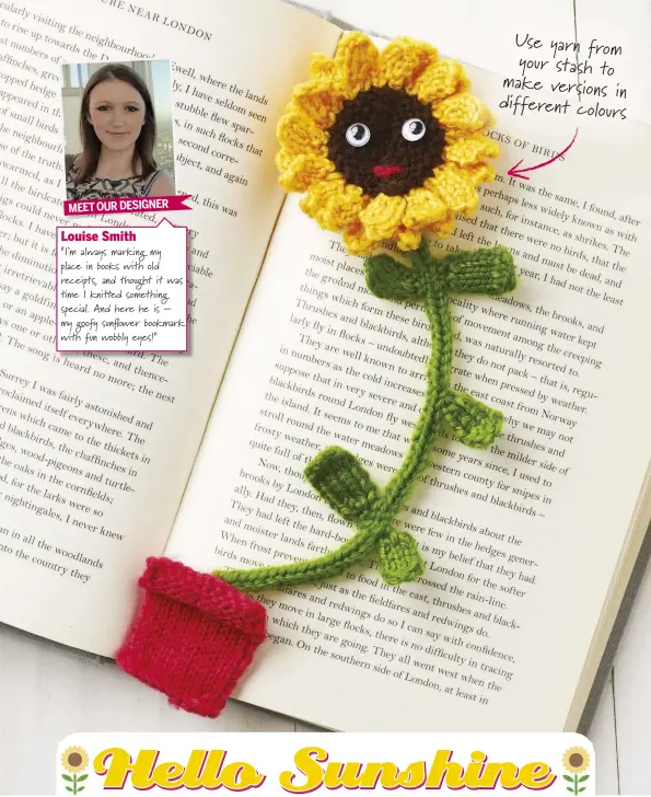  ??  ?? MEET OUR DESIGNERLo­uise Smith“I’m always marking my place in books with old receipts, and thought it was  me I knitted something special. And here he is – my goo  sun ower bookmark with fun wobbly eyes!” Use yarn from your stash to make versions in different colours