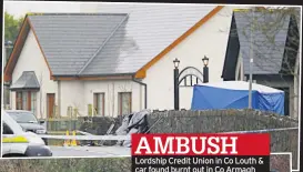  ??  ?? AMBUSH
Lordship Credit Union in Co Louth & car found burnt out in Co Armagh
