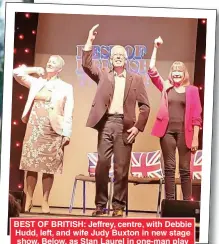  ?? ?? BEST OF BRITISH: Jeffrey, centre, with Debbie Hudd, left, and wife Judy Buxton in new stage show. Below, as Stan Laurel in one-man play ...And This is My Friend Mr Laurel