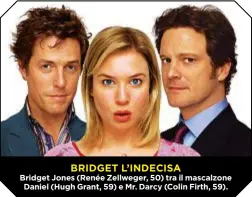  ??  ?? BRIDGET L’INDECISA Bridget Jones (RenéeZellw­eger, 50) tra ilmascalzo­ne Daniel (HughGrant, 59) eMr. Darcy (ColinFirth, 59).