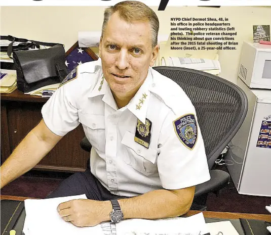  ??  ?? NYPD Chief Dermot Shea, 48, in his office in police headquarte­rs and touting robbery statistics (left photo). The police veteran changed his thinking about gun conviction­s after the 2015 fatal shooting of Brian Moore (inset), a 25-year-old officer.