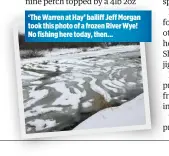  ??  ?? ‘The Warren at Hay’ bailiff Jeff Morgan took this photo of a frozen River Wye! No fishing here today, then...