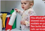  ??  ?? Hou altyd giftigeift­i stowwe soos bleikmidde­ls en paraffien buite die bereik van kinders.