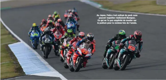  ??  ?? Au Japon, Fabio s’est extirpé du pack sans pouvoir inquiéter réellement Marquez. Ce qui ne l’a pas empêché de monter sur le podium pour la sixième fois de l’année.