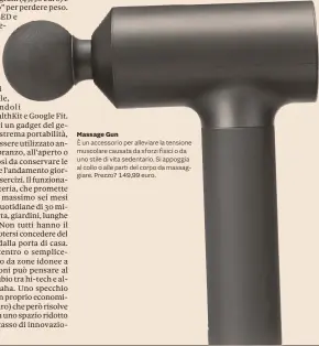  ?? ?? massage Gun
È un accessorio per alleviare la tensione muscolare causata da sforzi fisici o da uno stile di vita sedentario. Si appoggia al collo o alle parti del corpo da massaggiar­e. Prezzo? 149,99 euro.