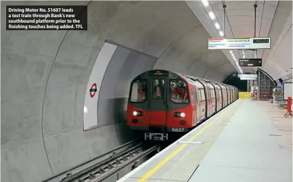  ?? ?? Driving Motor No. 51607 leads a test train through Bank’s new southbound platform prior to the finishing touches being added. TFL