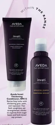  ??  ?? Aveda Invati Thickening Conditione­r, RM112 Revive limp locks with thickening guar, palm, and rapeseed. Hair feels weightless yet strengthen­ed, thanks to arginine from sugar beets and hydrolysed
soy protein.