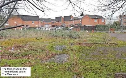  ?? ?? The former site of the Three Bridges pub in The Meadows