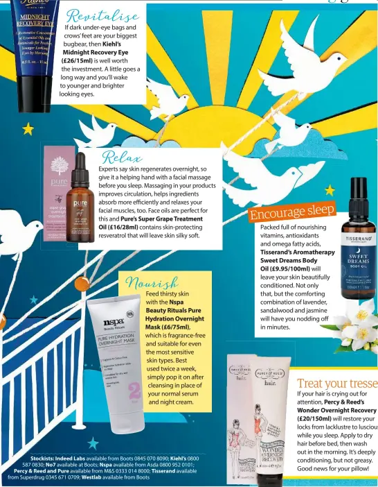  ??  ?? Stockists: Indeed Labs available from Boots 0845 070 8090; Kiehl’s 0800 587 0830; No7 available at Boots; Nspa available from Asda 0800 952 0101; Percy & Reed and Pure available from M&S 0333 014 8000; Tisserand available from Superdrug 0345 671 0709;...