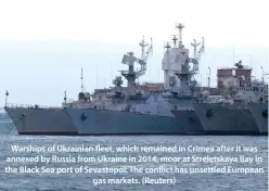  ??  ?? Warships of Ukrainian fleet, which remained in Crimea after it was annexed by Russia from Ukraine in 2014, moor at Streletska­ya Bay in the Black Sea port of Sevastopol. The conflict has unsettled European gas markets. (Reuters)