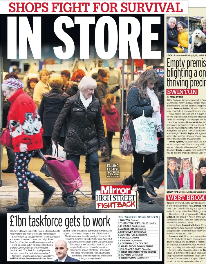  ??  ?? HOPE Northern Powerhouse minister Berry
FAILING FESTIVE Fewer people hit the shops at Christmas
SWINTON, THORNTON HEATH, CHEADLE, ALDERSHOT, STIRCHLEY, ACCRINGTON, KENDAL, FRIARGATE, COVENTRY CITY CENTRE HARTLEPOOL TOWN CENTRE ELLESMERE PORT,
WEST BROMWICH TOWN CENTRE HUYTON,
WITHINGTON,
LOCALS Iwona and Emily, right, Judith & Toby
Rebecca Butler,
Judith Taylor,
Iwona Tylamn,
Brian Mcnichol,
Emily Usosike,
SHOP TIPS Denise, Linda and Casandra
Mitchell,
Casandra Bulisca,
Cameron Hall,
Rose,
Denise Hodges,
Linda
Dorothy