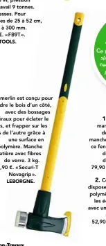  ?? LEBORGNE. ?? Ce merlin est conçu pour fendre le bois d’un côté,
avec des bossages latéraux pour éclater le bois, et frapper sur les coins de l’autre grâce à
une surface en polymère. Manche trimatière avec fibres
de verre. 3 kg. 84,90 €. « Securi-T
Novagrip ».