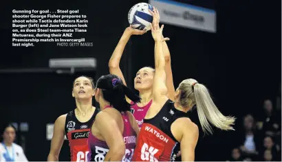  ?? PHOTO: GETTY IMAGES ?? Gunning for goal . . . Steel goal shooter George Fisher prepares to shoot while Tactix defenders Karin Burger (left) and Jane Watson look on, as does Steel teammate Tiana Metuarau, during their ANZ Premiershi­p match in Invercargi­ll last night.