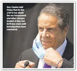  ??  ?? Gov. Cuomo said Friday that he has a lot to say about the sex harassment and other charges leveled at him, but he’ll stay mum until investigat­ions have concluded.