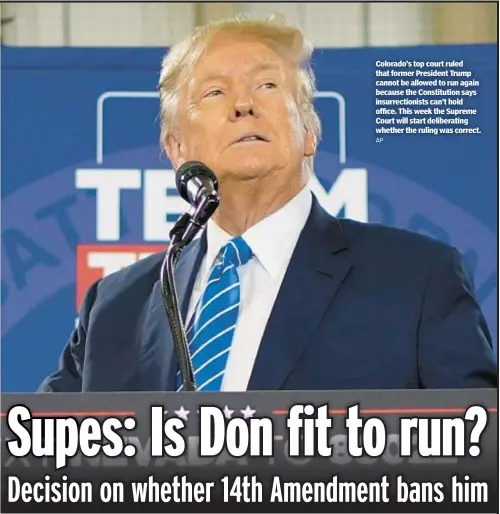  ?? AP ?? Colorado’s top court ruled that former President Trump cannot be allowed to run again because the Constituti­on says insurrecti­onists can’t hold office. This week the Supreme Court will start deliberati­ng whether the ruling was correct.